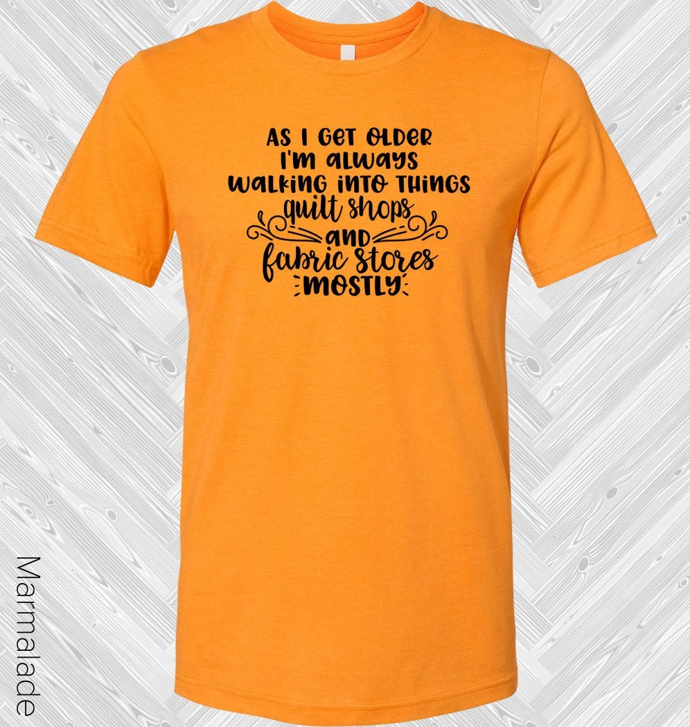 As I Get Older Im Always Walking Into Things Quilt Shops And Fabric Stores Mostly Graphic Tee