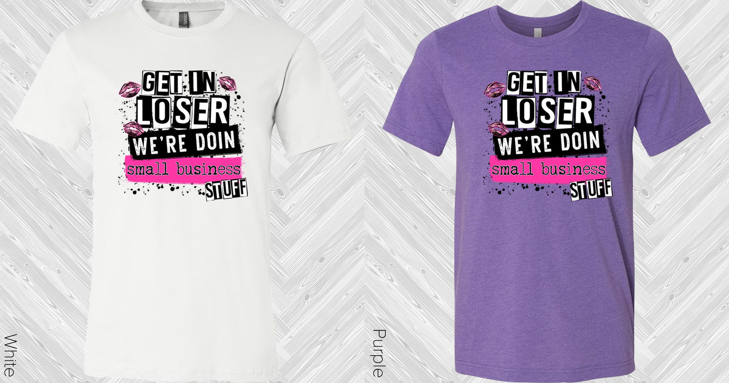 Get In Loser Were Doin Small Business Stuff Graphic Tee Graphic Tee