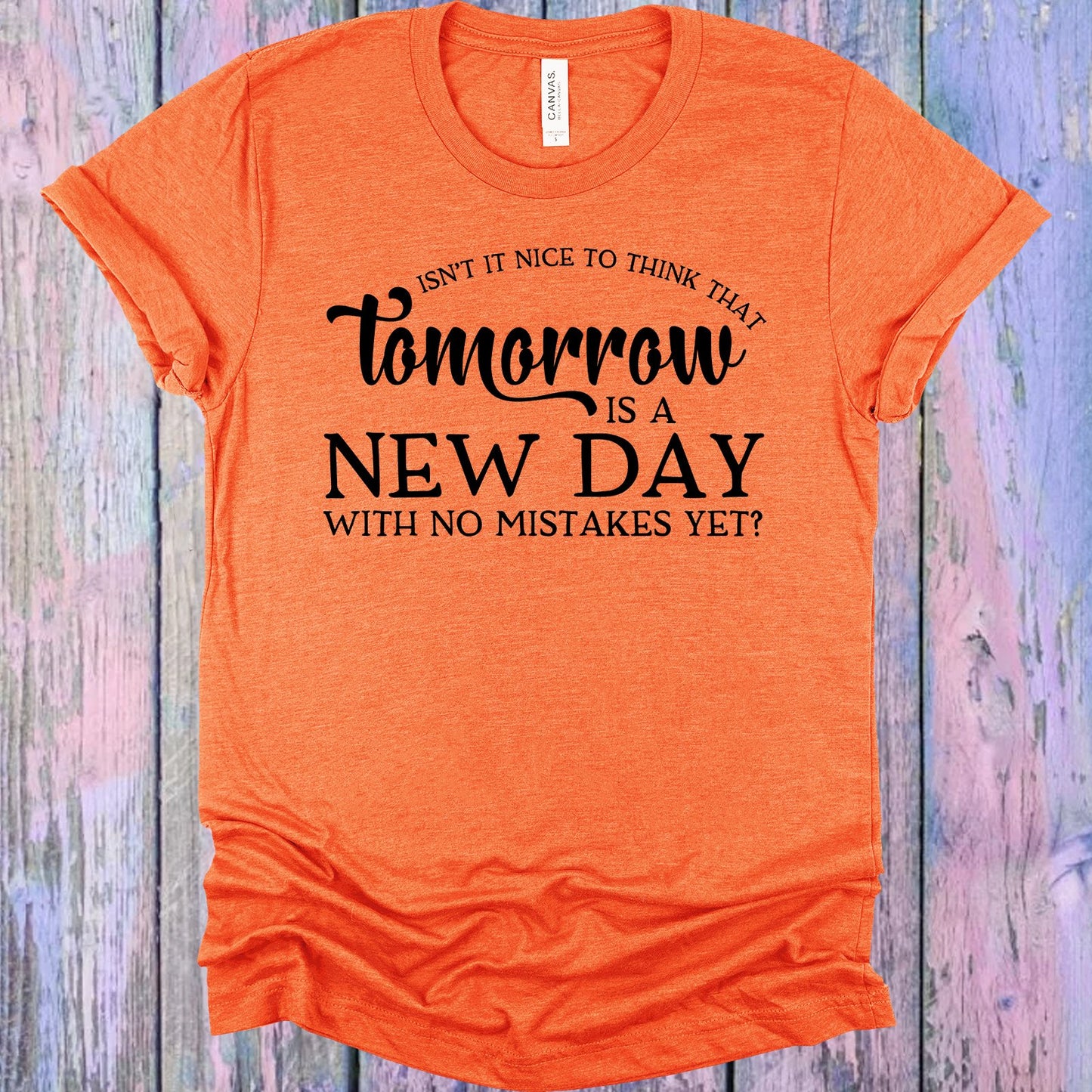 Isnt It Nice To Think That Tomorrow Is A New Day With No Mistakes Yet Graphic Tee Graphic Tee