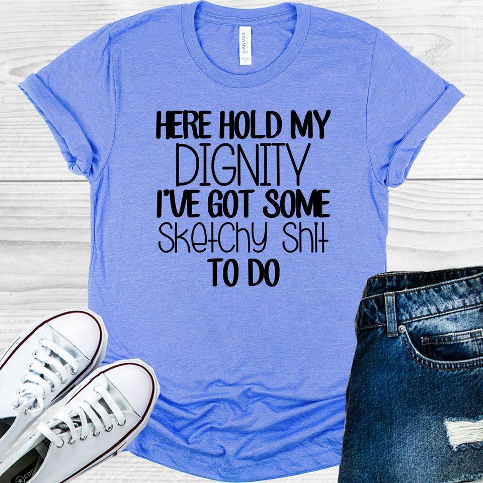 Here Hold My Dignity Ive Got Sketchy Sh** To Do Graphic Tee Graphic Tee
