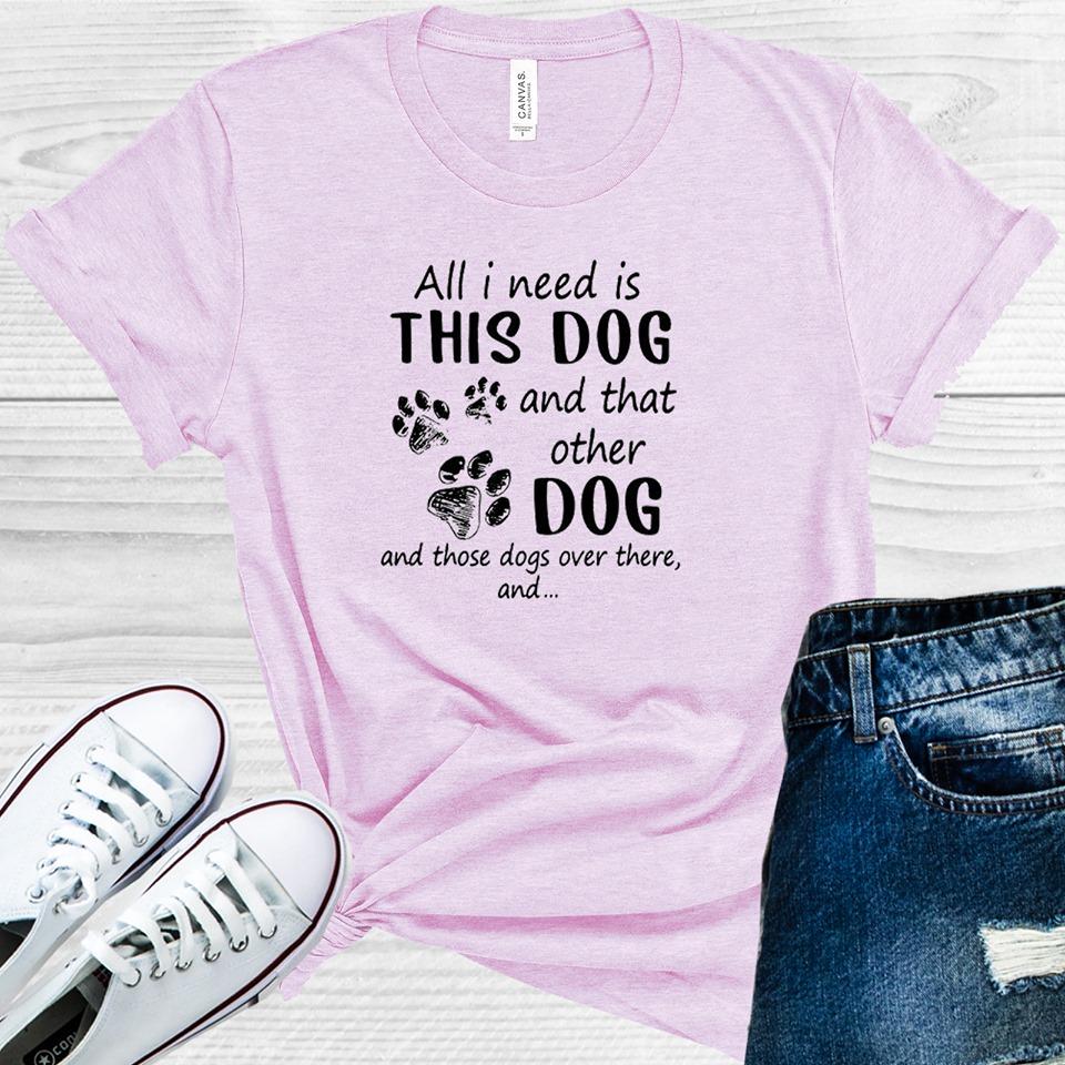 All I Need Is This Dog And That Other Those Dogs Over There Graphic Tee Graphic Tee