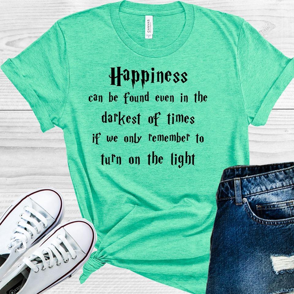 Happiness Can Be Found Even In The Darkest Of Times If We Only Remember To Turn On Light Graphic Tee