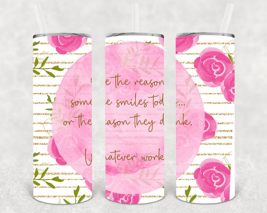 Be The Reason Someone Smiles Today Or They Drink Whatever Works 20 Oz Skinny Tumbler