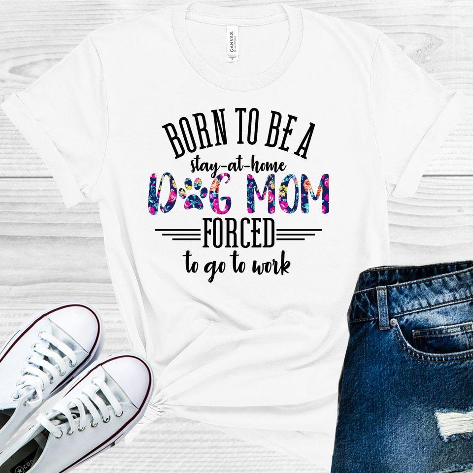 Born To Be A Stay-At-Home Dog Mom Forced Go Work Graphic Tee Graphic Tee