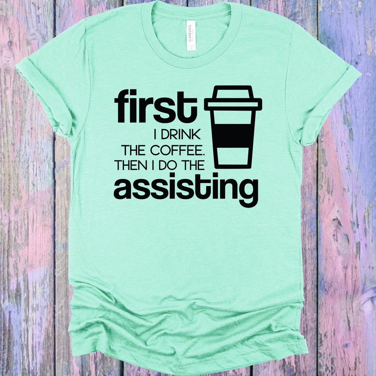 First I Drink The Coffee Then Do Assisting Graphic Tee Graphic Tee