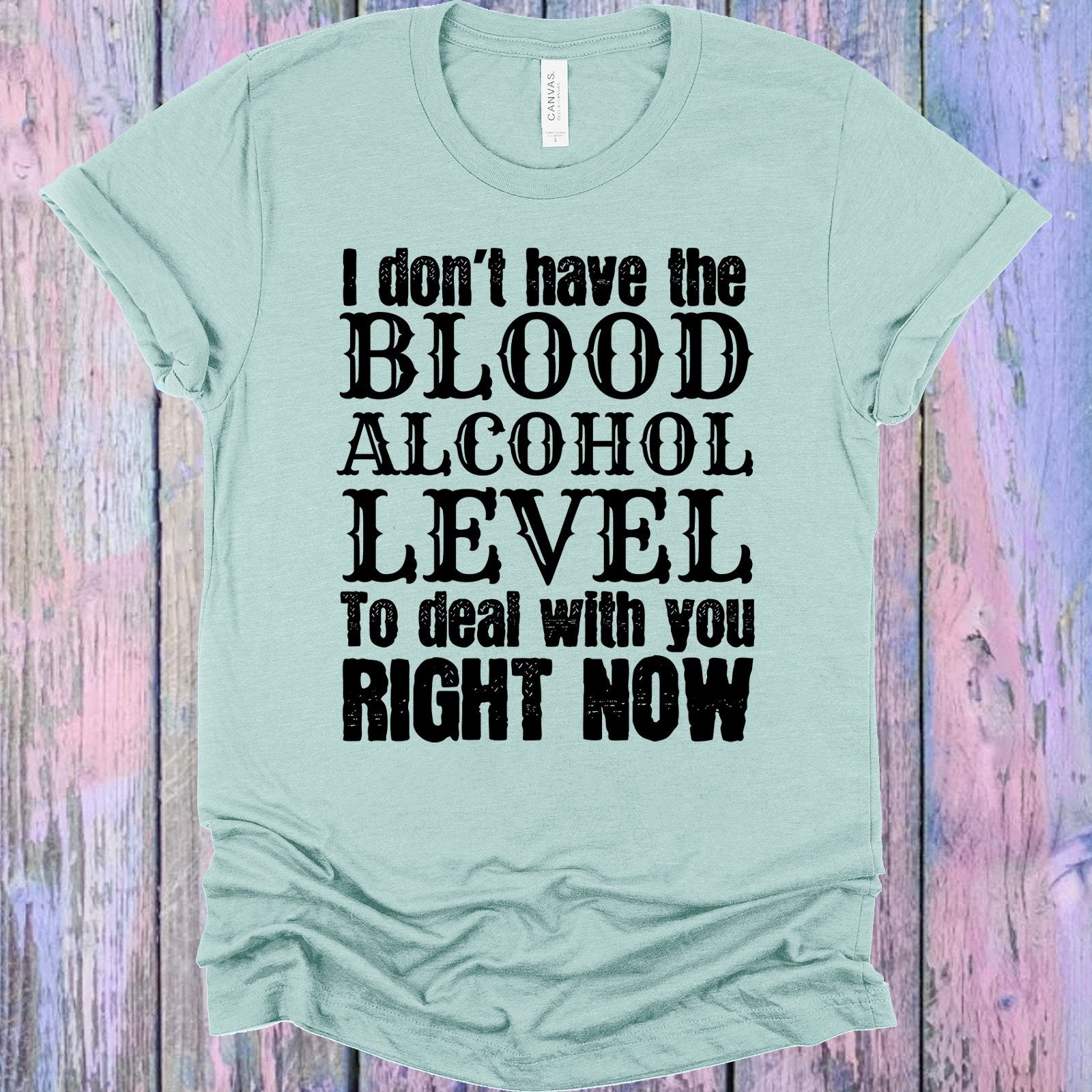 I Dont Have The Blood Alcohol Level To Deal With You Right Now Graphic Tee Graphic Tee