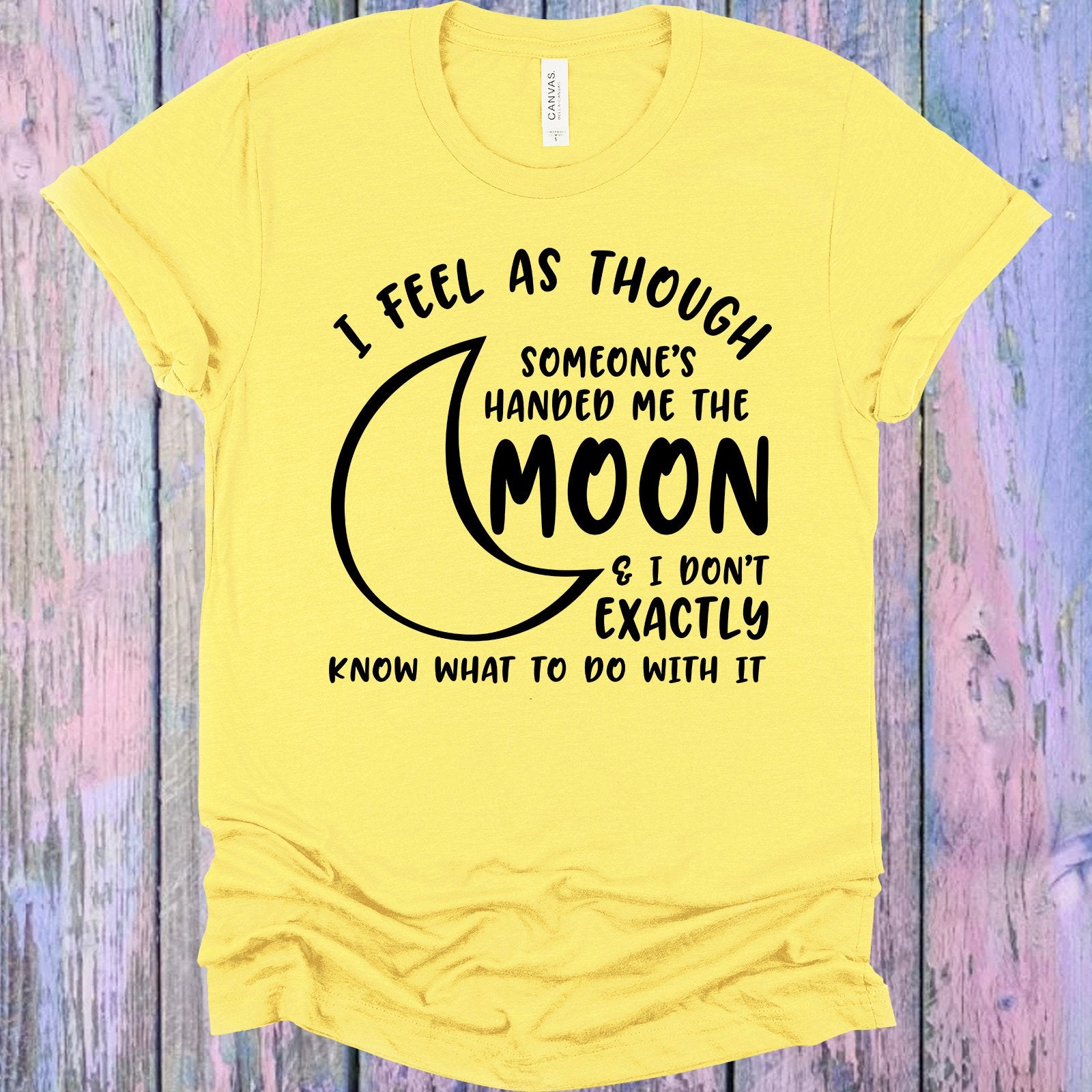 I Feel As Though Someones Handed Me The Moon And Dont Exactly Know What To Do With It Graphic Tee