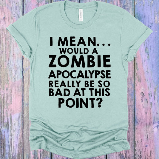 I Mean Would A Zombie Apocalypse Really Be So Bad At This Point Graphic Tee Graphic Tee