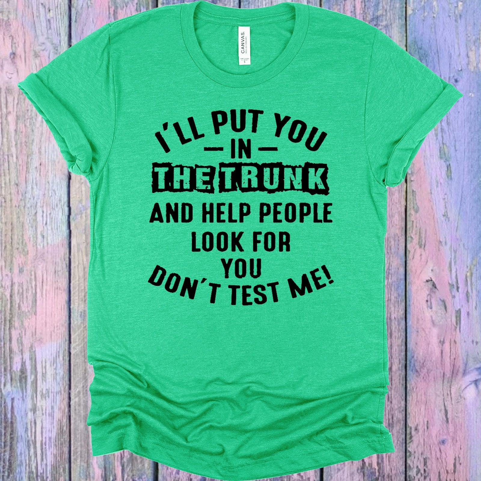Ill Put You In The Trunk And Help People Look For Dont Test Me Graphic Tee Graphic Tee