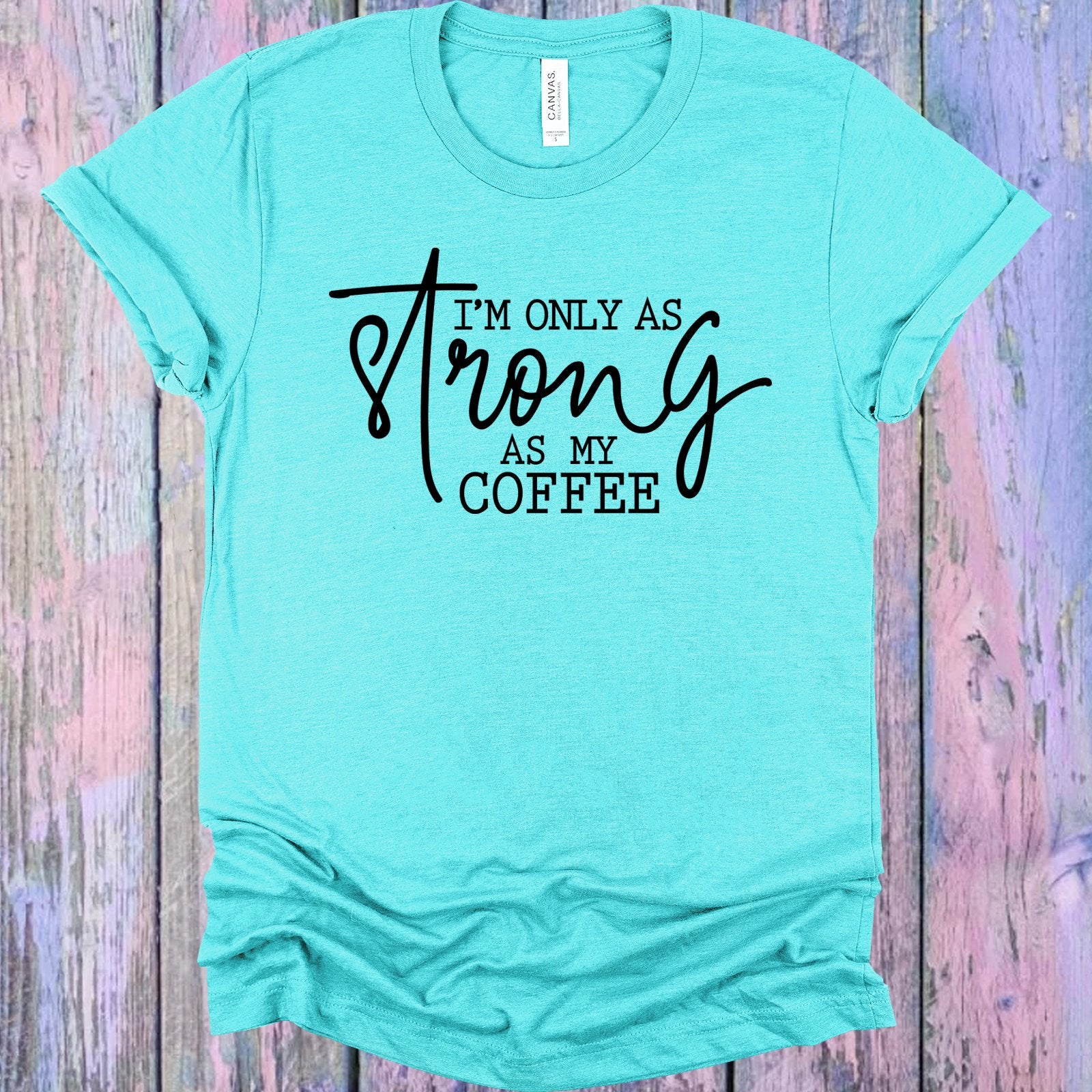 Im Only As Strong My Coffee Graphic Tee Graphic Tee