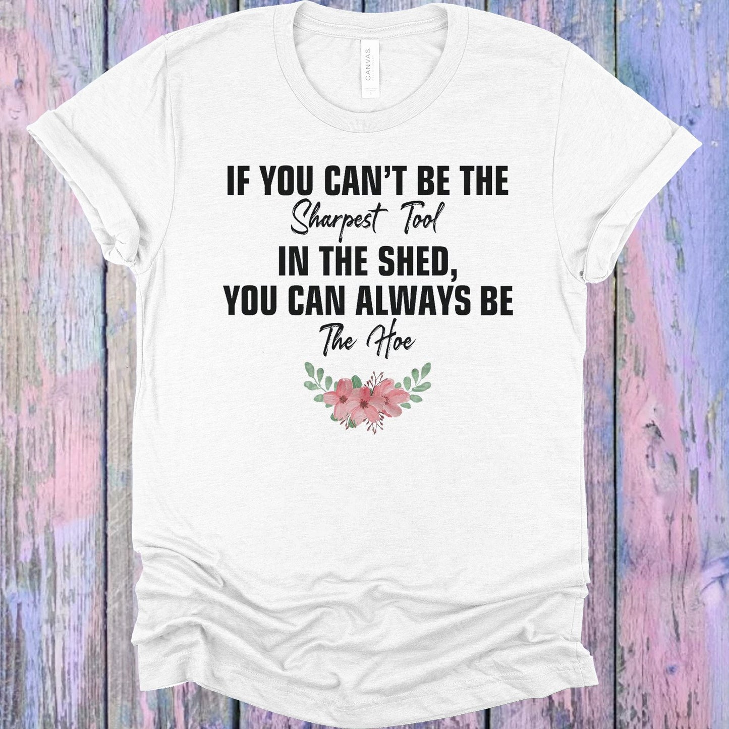 If You Cant Be The Sharpest Tool In Shed Can Always Hoe Graphic Tee Graphic Tee