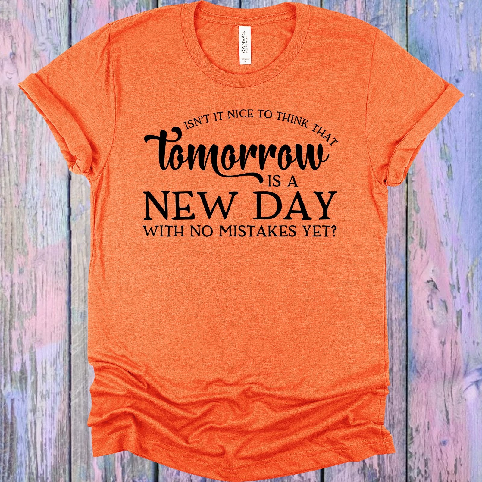 Isnt It Nice To Think That Tomorrow Is A New Day With No Mistakes Yet Graphic Tee Graphic Tee