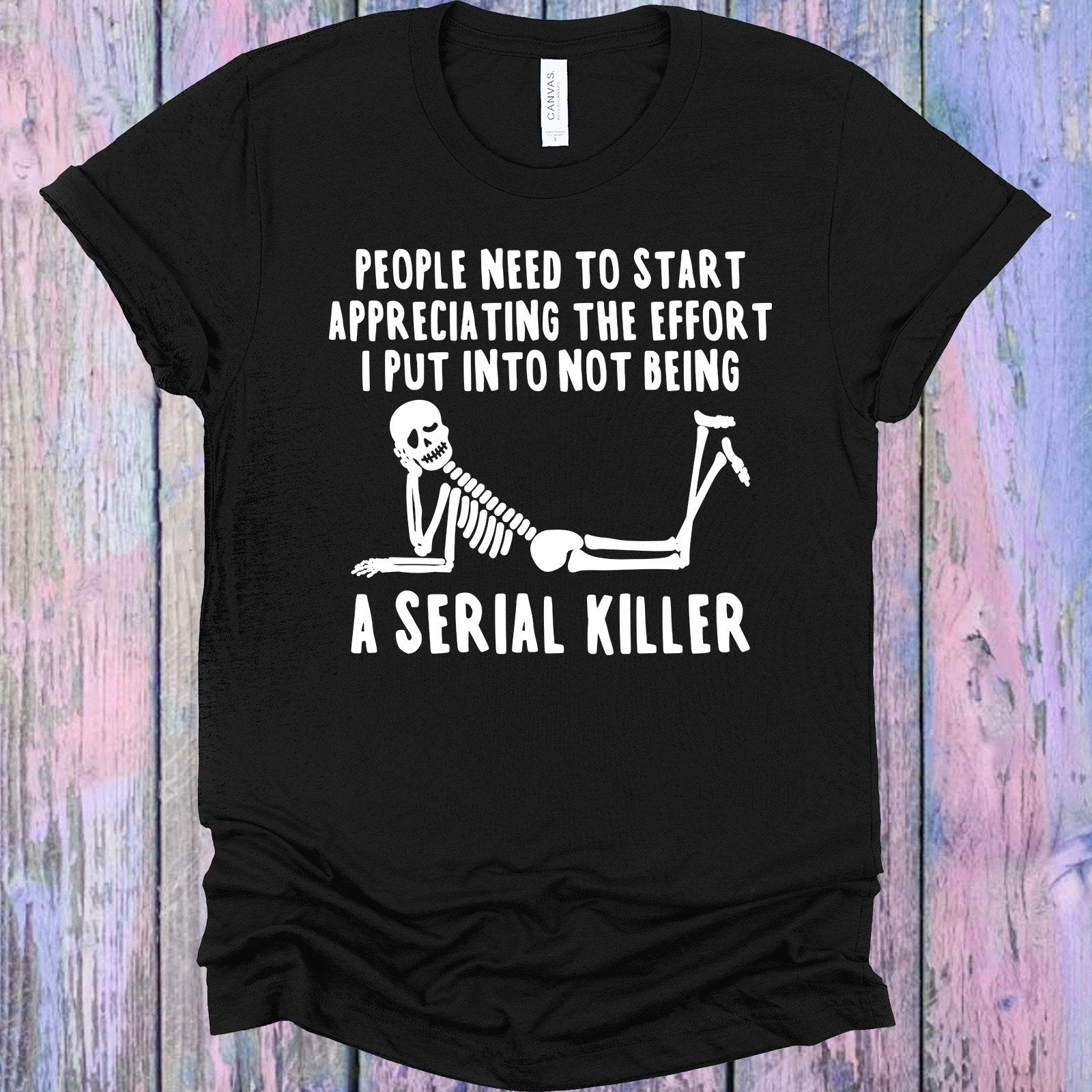 People Need To Start Appreciating The Effort I Put Into Not Being A Serial Killer Graphic Tee