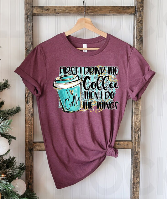 First I Drink the Coffee Then I Do the Things Graphic Tee
